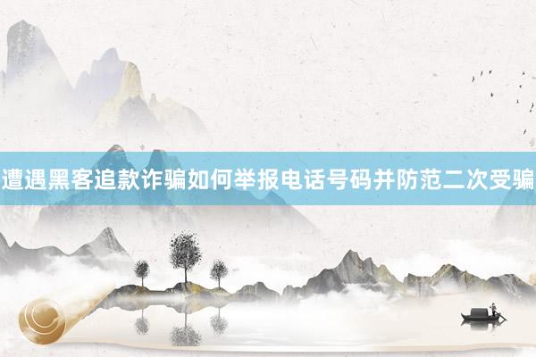 遭遇黑客追款诈骗如何举报电话号码并防范二次受骗