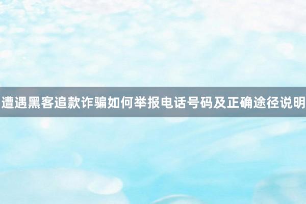 遭遇黑客追款诈骗如何举报电话号码及正确途径说明