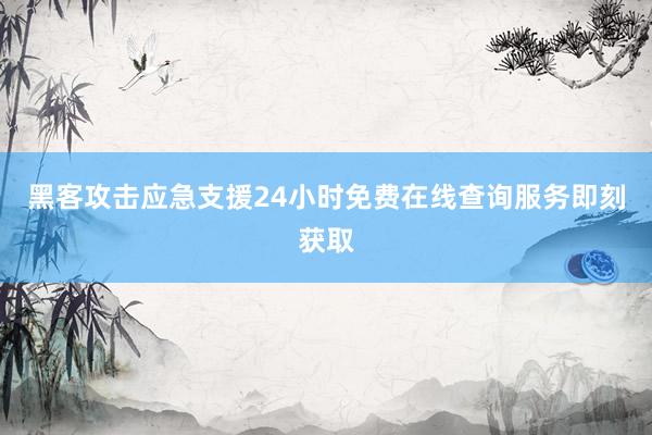 黑客攻击应急支援24小时免费在线查询服务即刻获取