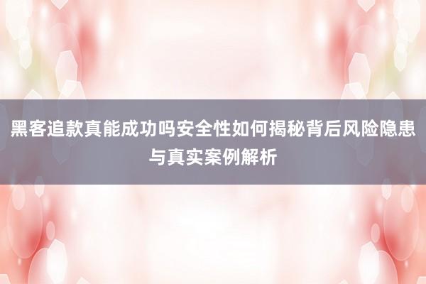 黑客追款真能成功吗安全性如何揭秘背后风险隐患与真实案例解析