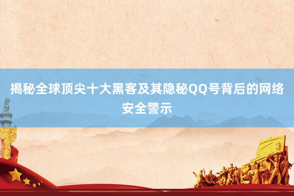 揭秘全球顶尖十大黑客及其隐秘QQ号背后的网络安全警示