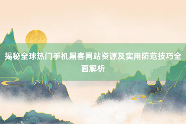 揭秘全球热门手机黑客网站资源及实用防范技巧全面解析