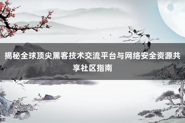 揭秘全球顶尖黑客技术交流平台与网络安全资源共享社区指南