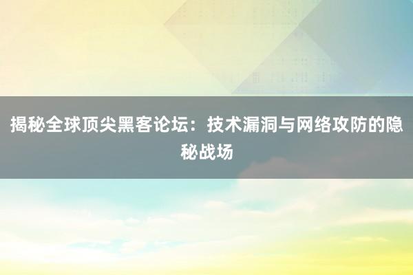 揭秘全球顶尖黑客论坛：技术漏洞与网络攻防的隐秘战场