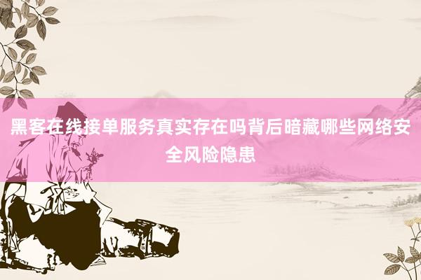 黑客在线接单服务真实存在吗背后暗藏哪些网络安全风险隐患