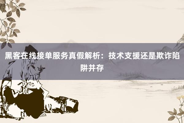 黑客在线接单服务真假解析：技术支援还是欺诈陷阱并存