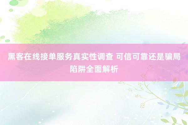 黑客在线接单服务真实性调查 可信可靠还是骗局陷阱全面解析