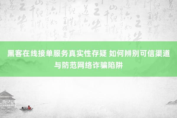 黑客在线接单服务真实性存疑 如何辨别可信渠道与防范网络诈骗陷阱