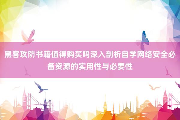 黑客攻防书籍值得购买吗深入剖析自学网络安全必备资源的实用性与必要性