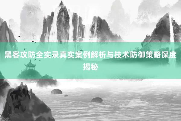 黑客攻防全实录真实案例解析与技术防御策略深度揭秘