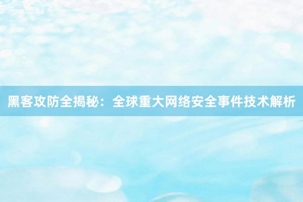 黑客攻防全揭秘：全球重大网络安全事件技术解析