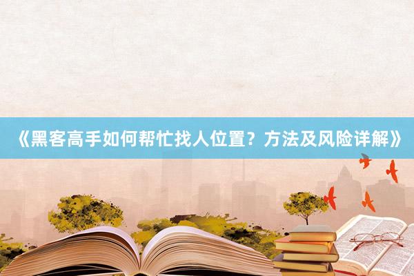 《黑客高手如何帮忙找人位置？方法及风险详解》