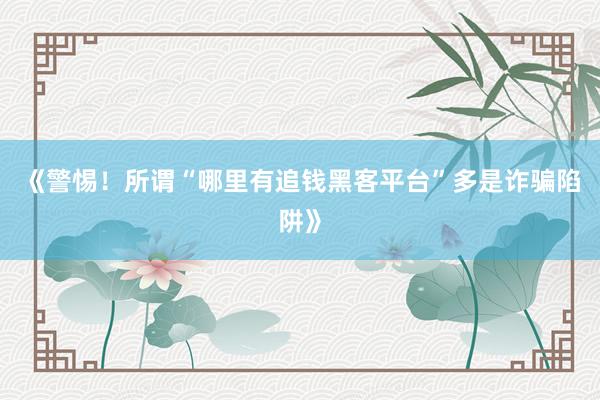 《警惕！所谓“哪里有追钱黑客平台”多是诈骗陷阱》