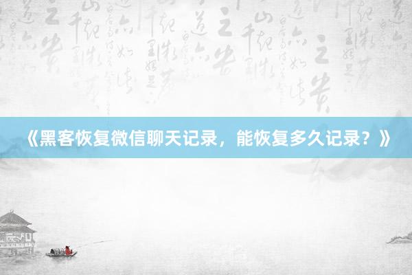 《黑客恢复微信聊天记录，能恢复多久记录？》